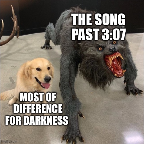 Odst | THE SONG PAST 3:07; MOST OF DIFFERENCE FOR DARKNESS | image tagged in dog vs werewolf | made w/ Imgflip meme maker