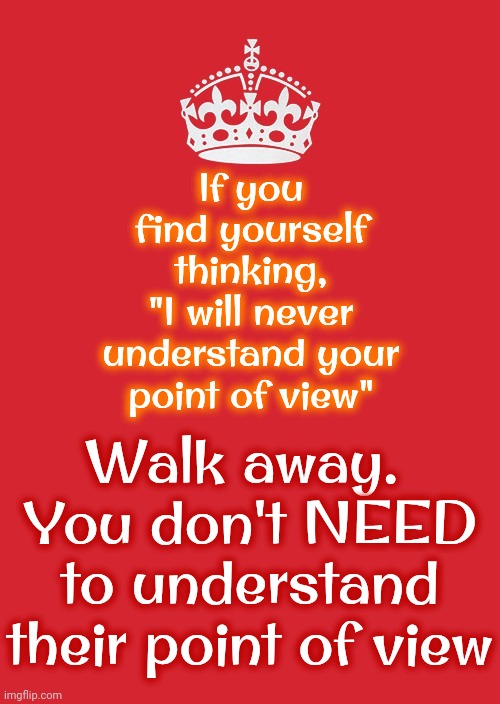 Life Is Short | If you find yourself thinking,
"I will never understand your point of view"; Walk away.  You don't NEED to understand their point of view | image tagged in memes,life,just walk away,life is too short for that,don't worry be happy,you matter | made w/ Imgflip meme maker