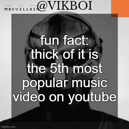 VIKBOI MADVILLAINY TEMPLATE | fun fact: thick of it is the 5th most popular music video on youtube | image tagged in vikboi madvillainy template | made w/ Imgflip meme maker