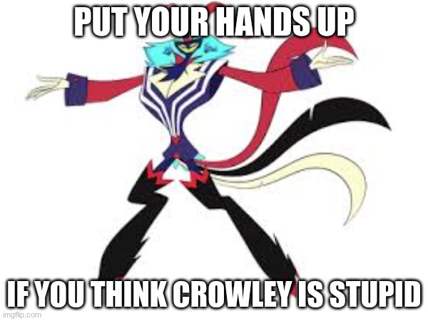 PUT YOUR HANDS UP; IF YOU THINK CROWLEY IS STUPID | made w/ Imgflip meme maker