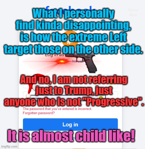 Kinda sad the way the extreme Left target those on the other side. Its almost childish! | Yarra Man; What I personally find kinda disappointing, is how the extreme Left target those on the other side. And no, I am not referring just to Trump, just anyone who is not "Progressive". It is almost child like! | image tagged in progressive,facebook,kin punishment,china,north korea | made w/ Imgflip meme maker