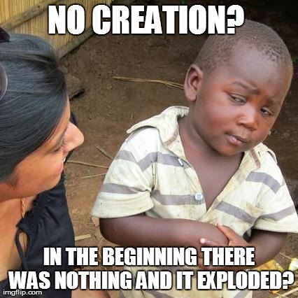Third World Skeptical Kid Meme | NO CREATION?  IN THE BEGINNING THERE WAS NOTHING AND IT EXPLODED? | image tagged in memes,third world skeptical kid | made w/ Imgflip meme maker