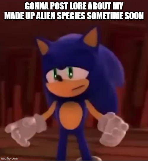 its gonna be coooooooooooool i think | GONNA POST LORE ABOUT MY MADE UP ALIEN SPECIES SOMETIME SOON | image tagged in sonic sad | made w/ Imgflip meme maker