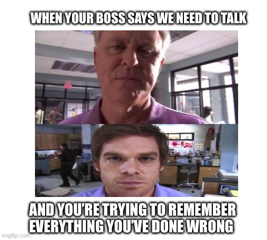 caption box | WHEN YOUR BOSS SAYS WE NEED TO TALK; AND YOU’RE TRYING TO REMEMBER EVERYTHING YOU’VE DONE WRONG | image tagged in caption box | made w/ Imgflip meme maker