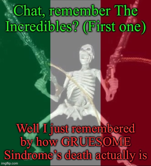 He got blended by an engine to then explode, truly gruesome | Chat, remember The Incredibles? (First one); Well I just remembered by how GRUESOME Sindrome’s death actually is | image tagged in italy forever,msmg,movies,the incredibles | made w/ Imgflip meme maker