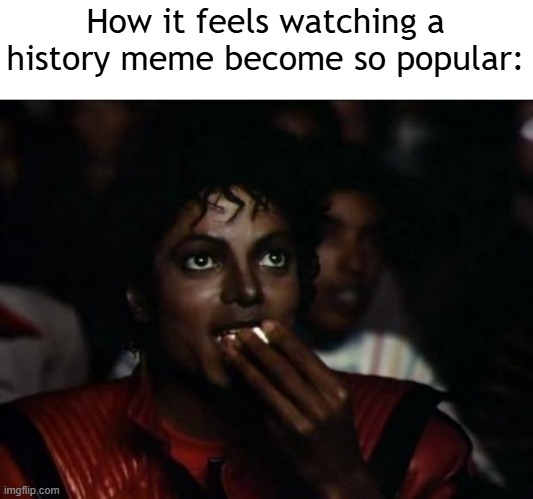 I found a popular history meme | How it feels watching a history meme become so popular: | image tagged in memes,michael jackson popcorn,funny | made w/ Imgflip meme maker