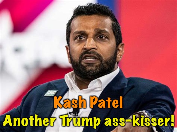 And a dangerous one at that. | Kash Patel; Another Trump ass-kisser! | image tagged in kash patel | made w/ Imgflip meme maker