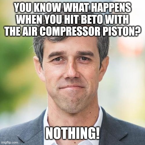 BETO | YOU KNOW WHAT HAPPENS WHEN YOU HIT BETO WITH THE AIR COMPRESSOR PISTON? NOTHING! | image tagged in beto | made w/ Imgflip meme maker