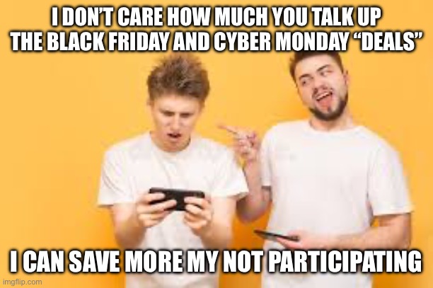 Black Friday and Cyber Monday hype | I DON’T CARE HOW MUCH YOU TALK UP THE BLACK FRIDAY AND CYBER MONDAY “DEALS”; I CAN SAVE MORE MY NOT PARTICIPATING | image tagged in crack in the cup coffee cyber monday deals,save,more,spending,lesson | made w/ Imgflip meme maker