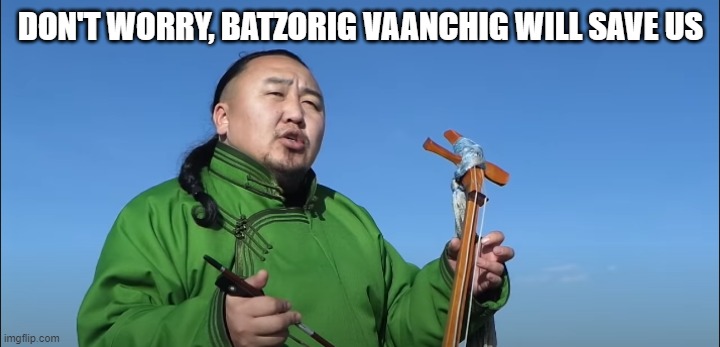 tuvan throat singing | DON'T WORRY, BATZORIG VAANCHIG WILL SAVE US | image tagged in tuvan throat singing | made w/ Imgflip meme maker