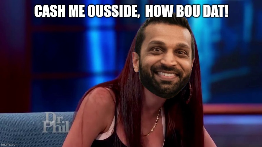 Catch me outside how bout dat | CASH ME OUSSIDE,  HOW BOU DAT! | image tagged in catch me outside how bout dat | made w/ Imgflip meme maker