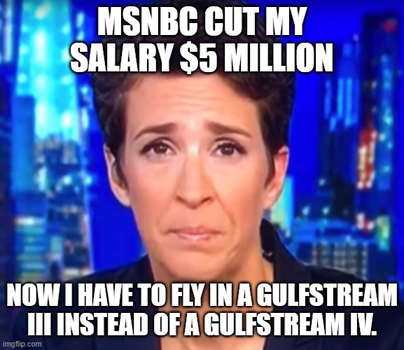 Rachel Maddow crying | MSNBC CUT MY SALARY $5 MILLION NOW I HAVE TO FLY IN A GULFSTREAM III INSTEAD OF A GULFSTREAM IV. | image tagged in rachel maddow crying | made w/ Imgflip meme maker