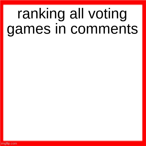 Red box | ranking all voting games in comments | image tagged in red box | made w/ Imgflip meme maker