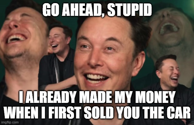 Elon Musk Laughing | GO AHEAD, STUPID I ALREADY MADE MY MONEY WHEN I FIRST SOLD YOU THE CAR | image tagged in elon musk laughing | made w/ Imgflip meme maker