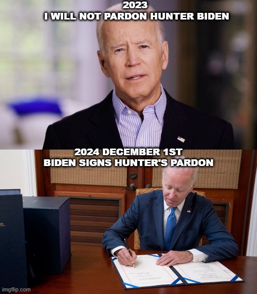 More Biden Lies | 2023 
I WILL NOT PARDON HUNTER BIDEN; 2024 DECEMBER 1ST
BIDEN SIGNS HUNTER'S PARDON | image tagged in joe biden,hunter biden,lies | made w/ Imgflip meme maker