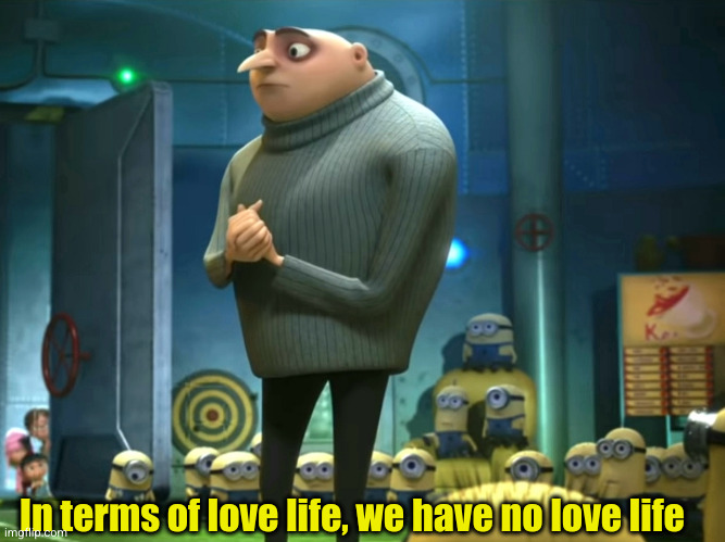 me fr | In terms of love life, we have no love life | image tagged in in terms of money we have no money,minions,funny | made w/ Imgflip meme maker