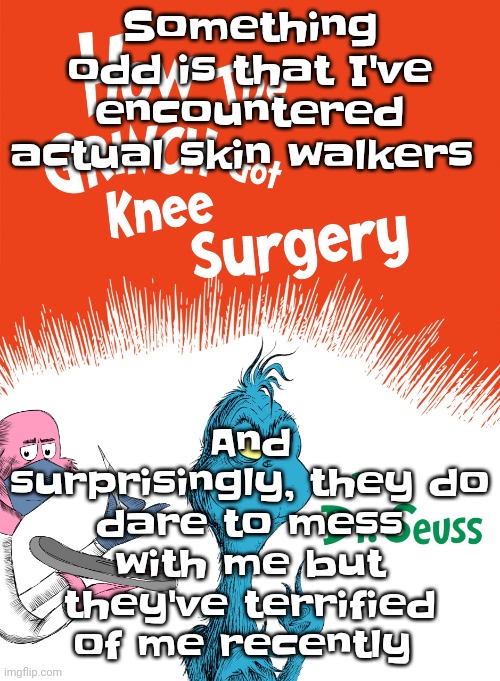 Knee surgery book | Something odd is that I've encountered actual skin walkers; And surprisingly, they do dare to mess with me but they've terrified of me recently | image tagged in knee surgery book | made w/ Imgflip meme maker