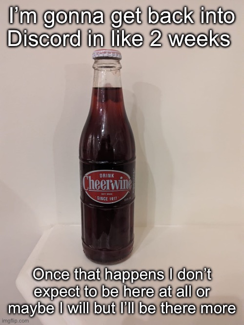 Cheerwine | I’m gonna get back into Discord in like 2 weeks; Once that happens I don’t expect to be here at all or maybe I will but I’ll be there more | image tagged in cheerwine | made w/ Imgflip meme maker