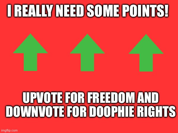 Please upvote! I really need points! | I REALLY NEED SOME POINTS! UPVOTE FOR FREEDOM AND DOWNVOTE FOR DOOPHIE RIGHTS | image tagged in blank white template,upvote begging,upvote if you agree | made w/ Imgflip meme maker