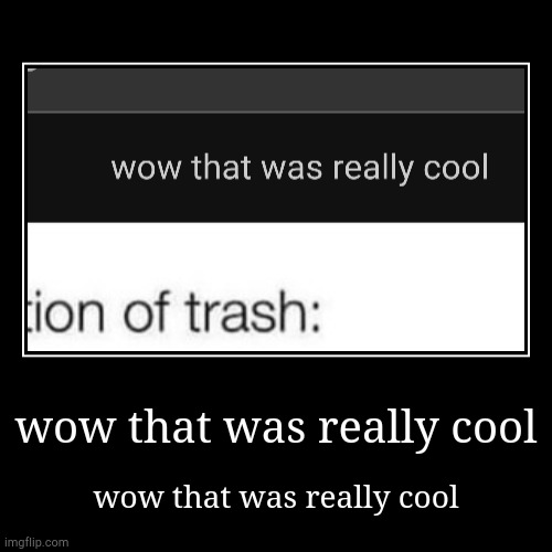 wow that was really cool | wow that was really cool | wow that was really cool | image tagged in funny,demotivationals | made w/ Imgflip demotivational maker