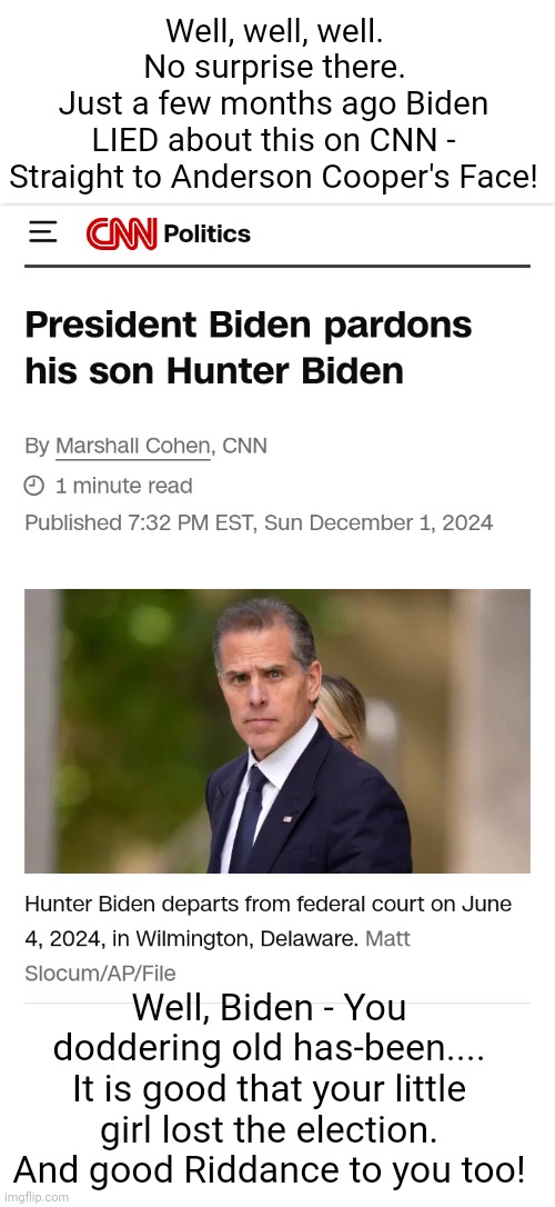 Biden Pardons Hunter | Well, well, well.
No surprise there. Just a few months ago Biden LIED about this on CNN - Straight to Anderson Cooper's Face! Well, Biden - You doddering old has-been....
It is good that your little girl lost the election.
And good Riddance to you too! | made w/ Imgflip meme maker