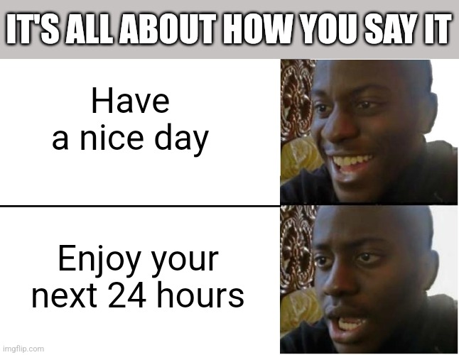 Disappointed Black Guy | IT'S ALL ABOUT HOW YOU SAY IT; Have a nice day; Enjoy your next 24 hours | image tagged in disappointed black guy | made w/ Imgflip meme maker