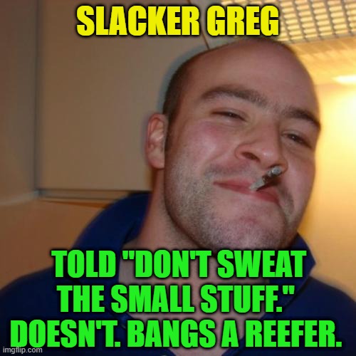 Good Guy Greg Repurposed | SLACKER GREG; TOLD "DON'T SWEAT THE SMALL STUFF."  DOESN'T. BANGS A REEFER. | image tagged in memes,good guy greg,slacker,sweat,energy | made w/ Imgflip meme maker