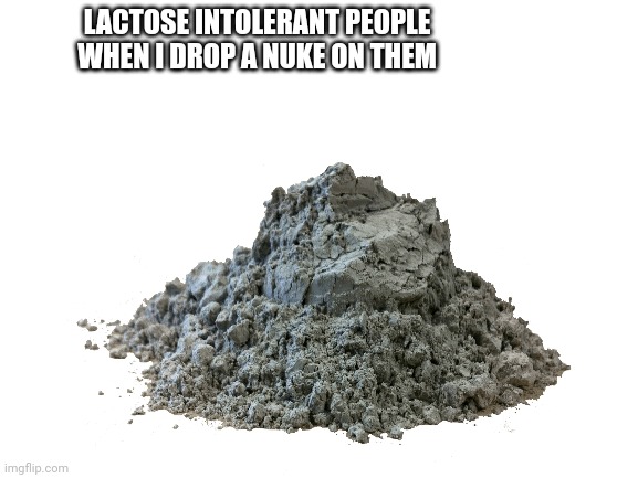 Blank White Template | LACTOSE INTOLERANT PEOPLE WHEN I DROP A NUKE ON THEM | image tagged in blank white template | made w/ Imgflip meme maker