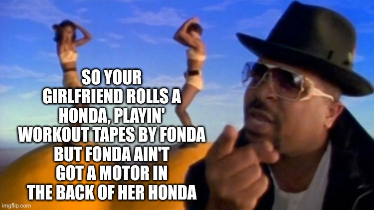 sir mixalot | SO YOUR GIRLFRIEND ROLLS A HONDA, PLAYIN' WORKOUT TAPES BY FONDA
BUT FONDA AIN'T GOT A MOTOR IN THE BACK OF HER HONDA | image tagged in sir mixalot | made w/ Imgflip meme maker