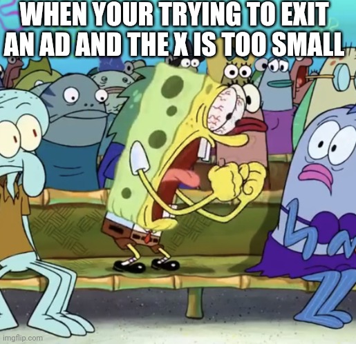 Spongebob Yelling | WHEN YOUR TRYING TO EXIT AN AD AND THE X IS TOO SMALL | image tagged in spongebob yelling | made w/ Imgflip meme maker