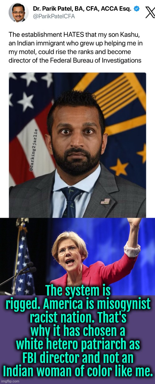 America is racist!!! | @darking2jarlie; The system is rigged. America is misogynist racist nation. That's why it has chosen a white hetero patriarch as FBI director and not an Indian woman of color like me. | image tagged in elizabeth warren,racism,trump,fbi,america,liberal logic | made w/ Imgflip meme maker