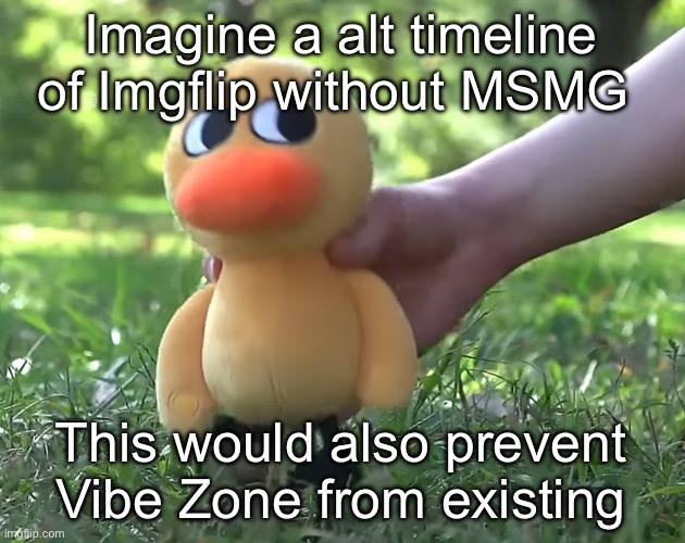 duck song plushie | Imagine a alt timeline of Imgflip without MSMG; This would also prevent Vibe Zone from existing | image tagged in duck song plushie | made w/ Imgflip meme maker