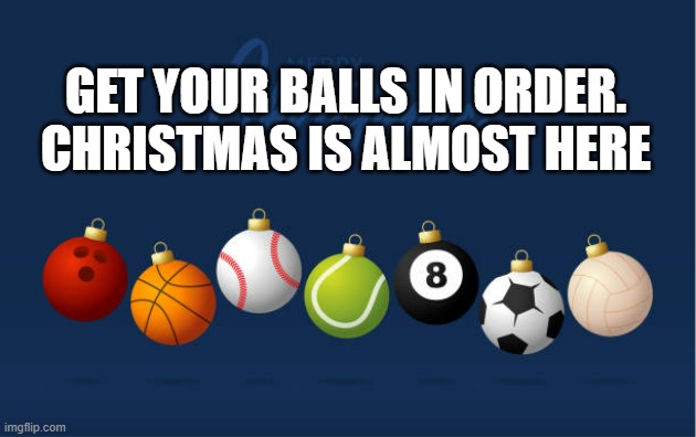 memes by Brad - Get your balls in order. It's almost Christmas. | GET YOUR BALLS IN ORDER. CHRISTMAS IS ALMOST HERE | image tagged in funny,sports,balls,christmas,merry christmas,humor | made w/ Imgflip meme maker