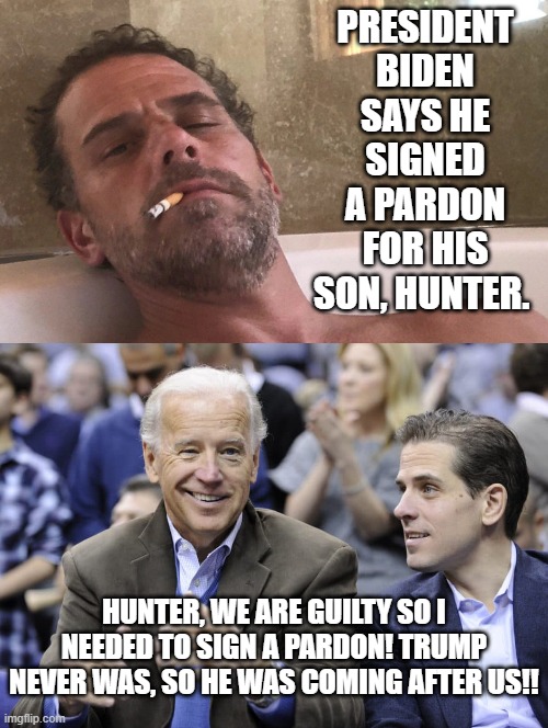 Biden signs a pardon for Hunter. | PRESIDENT BIDEN SAYS HE SIGNED A PARDON FOR HIS SON, HUNTER. HUNTER, WE ARE GUILTY SO I NEEDED TO SIGN A PARDON! TRUMP NEVER WAS, SO HE WAS COMING AFTER US!! | image tagged in evil,liar liar | made w/ Imgflip meme maker