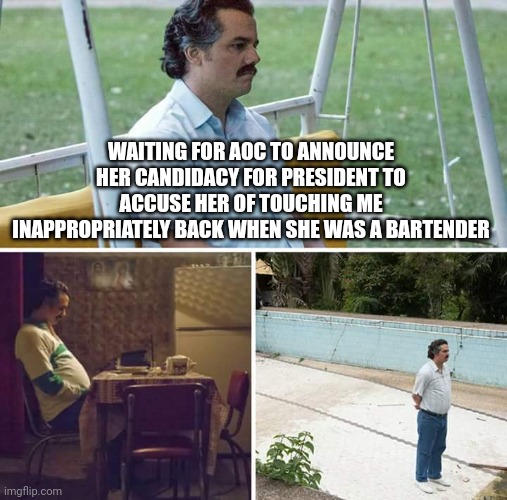 Sad Pablo Escobar Meme | WAITING FOR AOC TO ANNOUNCE HER CANDIDACY FOR PRESIDENT TO ACCUSE HER OF TOUCHING ME INAPPROPRIATELY BACK WHEN SHE WAS A BARTENDER | image tagged in memes,sad pablo escobar | made w/ Imgflip meme maker