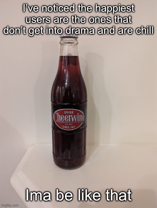 Cheerwine | I’ve noticed the happiest users are the ones that don’t get into drama and are chill; Ima be like that | image tagged in cheerwine | made w/ Imgflip meme maker