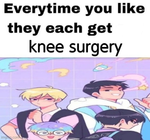 I love that little guy who looks like rainbow dash | knee surgery | image tagged in every time you like they get set on fire | made w/ Imgflip meme maker