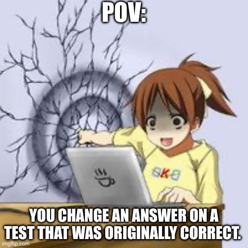 I hate when this happens | POV:; YOU CHANGE AN ANSWER ON A TEST THAT WAS ORIGINALLY CORRECT. | image tagged in anime wall punch | made w/ Imgflip meme maker