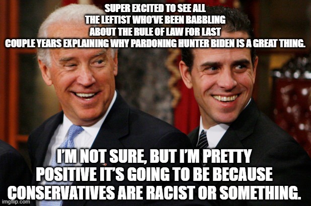 excited to see all the leftist who’ve been babbling about the rule of law for the last couple years explaining why pardoning Hun | SUPER EXCITED TO SEE ALL THE LEFTIST WHO’VE BEEN BABBLING ABOUT THE RULE OF LAW FOR LAST COUPLE YEARS EXPLAINING WHY PARDONING HUNTER BIDEN IS A GREAT THING. I’M NOT SURE, BUT I’M PRETTY POSITIVE IT’S GOING TO BE BECAUSE CONSERVATIVES ARE RACIST OR SOMETHING. | image tagged in hunter biden crack head | made w/ Imgflip meme maker