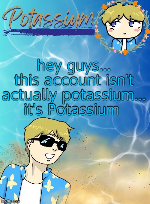 radium told me to | hey guys... this account isn't actually potassium... it's Potassium | image tagged in potassium s announcement template tysm disco will you marry me | made w/ Imgflip meme maker