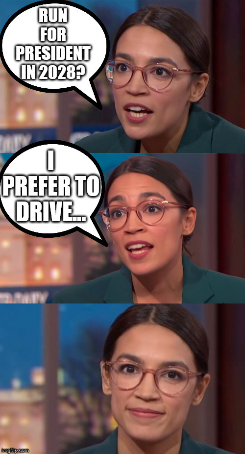 AOC President? | RUN FOR PRESIDENT IN 2028? I PREFER TO DRIVE... | image tagged in aoc,memes,trump,president,democrat,progressive | made w/ Imgflip meme maker