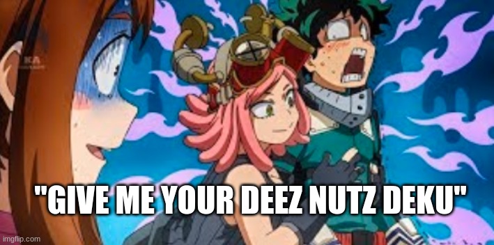 deku ballz | "GIVE ME YOUR DEEZ NUTZ DEKU" | image tagged in deku uraraka and hatsume | made w/ Imgflip meme maker