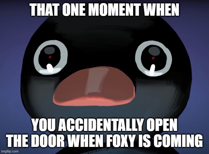 Pingu stare | THAT ONE MOMENT WHEN; YOU ACCIDENTALLY OPEN THE DOOR WHEN FOXY IS COMING | image tagged in pingu stare | made w/ Imgflip meme maker