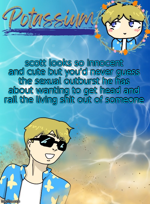 who will scott be tonight (that's the question) | scott looks so innocent and cute but you'd never guess the sexual outburst he has about wanting to get head and rail the living shit out of someone | image tagged in potassium s announcement template tysm disco will you marry me | made w/ Imgflip meme maker