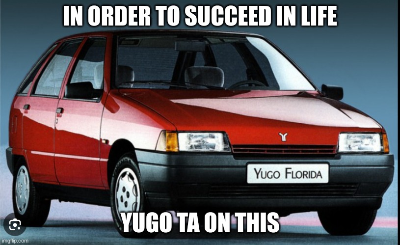 yugo florida | IN ORDER TO SUCCEED IN LIFE; YUGO TA ON THIS | image tagged in yugo florida | made w/ Imgflip meme maker