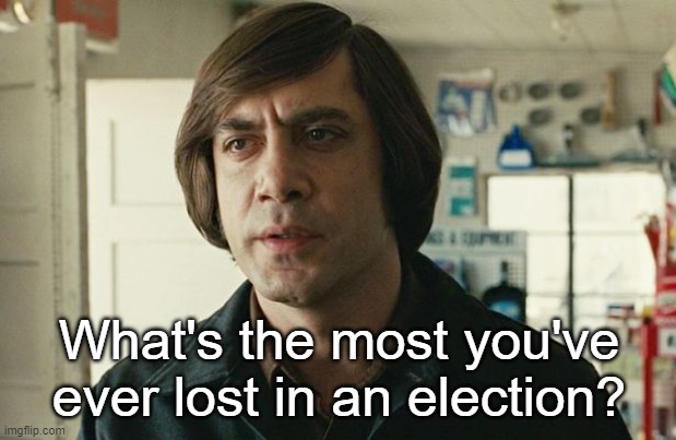 No country for old men - Anton Chigurh  | What's the most you've ever lost in an election? | image tagged in no country for old men - anton chigurh | made w/ Imgflip meme maker