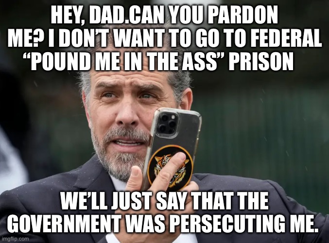 Pardoned | HEY, DAD.CAN YOU PARDON ME? I DON’T WANT TO GO TO FEDERAL “POUND ME IN THE ASS” PRISON; WE’LL JUST SAY THAT THE GOVERNMENT WAS PERSECUTING ME. | image tagged in hunter biden phone,politics,joe biden,pardon,political meme | made w/ Imgflip meme maker