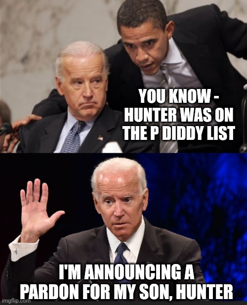 Like father, like son | YOU KNOW -
HUNTER WAS ON THE P DIDDY LIST; I'M ANNOUNCING A PARDON FOR MY SON, HUNTER | image tagged in leftists,pedo pete,liberals | made w/ Imgflip meme maker