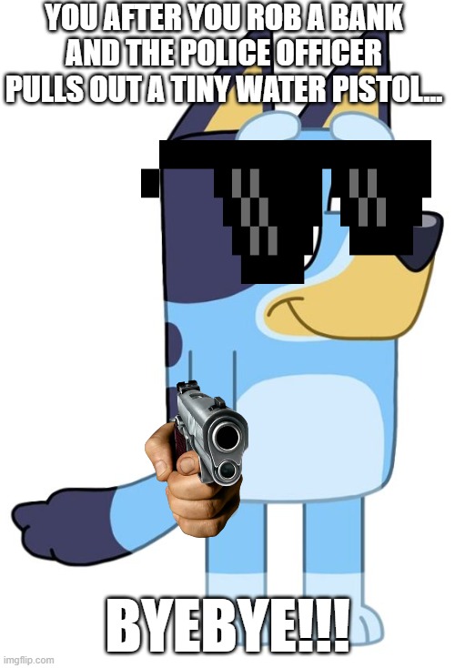 bluey | YOU AFTER YOU ROB A BANK AND THE POLICE OFFICER PULLS OUT A TINY WATER PISTOL... BYEBYE!!! | image tagged in funny,funny memes,fun,guns,bluey | made w/ Imgflip meme maker