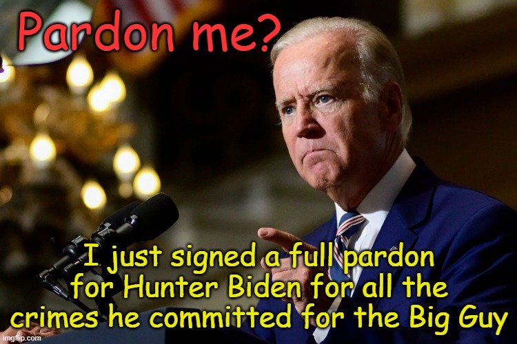 Joe Biden- the first president in US history to pardon himself before he leaves office. | Pardon me? I just signed a full pardon for Hunter Biden for all the crimes he committed for the Big Guy | image tagged in bibiden | made w/ Imgflip meme maker